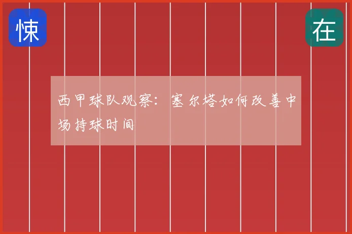 西甲球队观察：塞尔塔如何改善中场持球时间