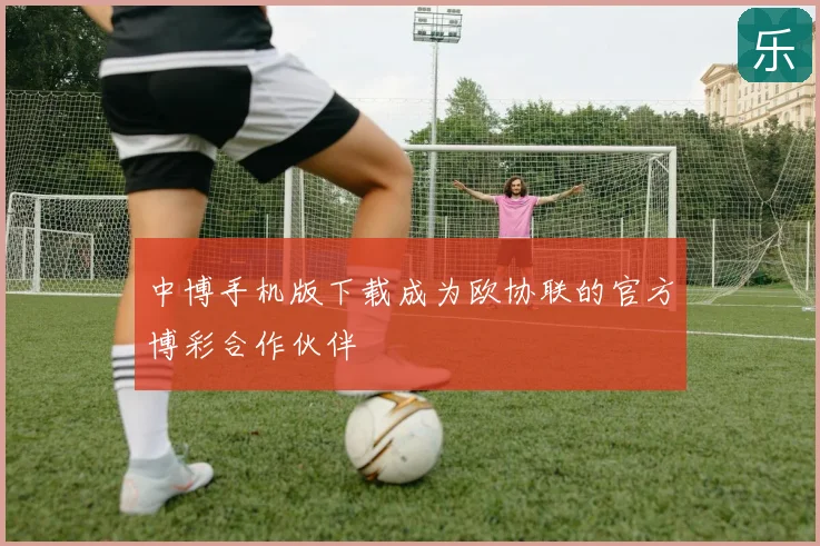 中博手机版下载成为欧协联的官方博彩合作伙伴