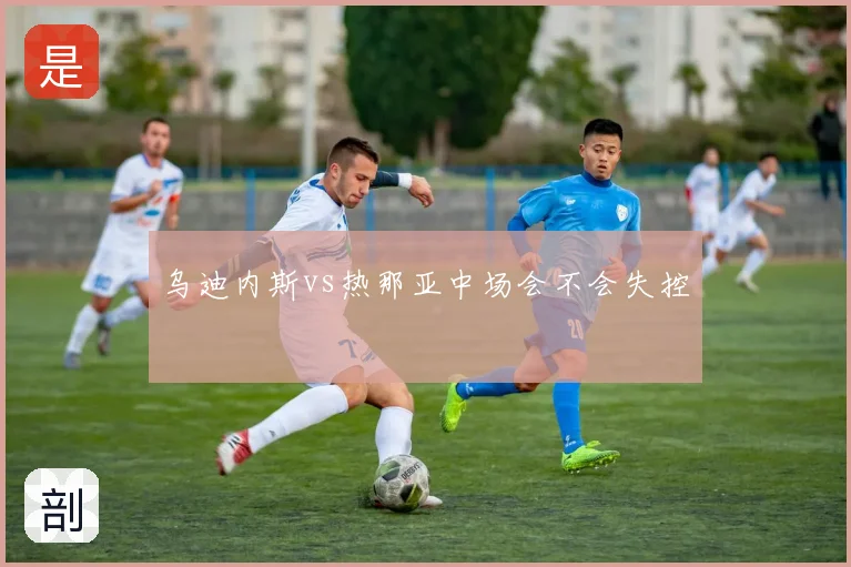 乌迪内斯vs热那亚中场会不会失控