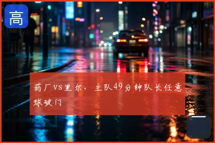 药厂vs里尔，主队49分钟队长任意球破门