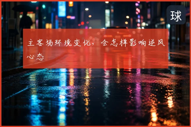 主客场环境变化，会怎样影响逆风心态
