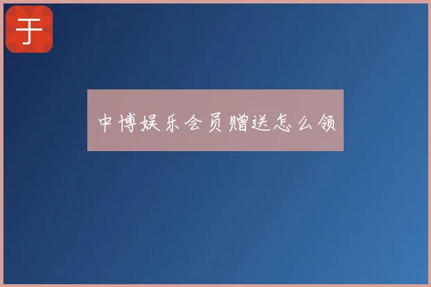 中博娱乐会员赠送怎么领
